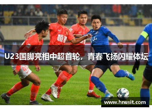 U23国脚亮相中超首轮，青春飞扬闪耀体坛